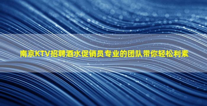 南京KTV招聘酒水促销员专业的团队带你轻松利素